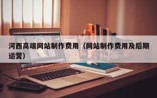 江门河西高端网站制作费用（网站制作费用及后期运营）