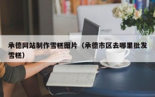 江门承德网站制作雪糕图片（承德市区去哪里批发雪糕）