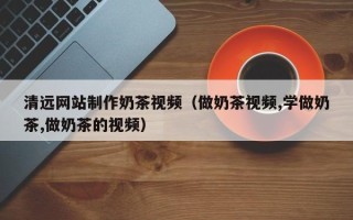 江门清远网站制作奶茶视频（做奶茶视频,学做奶茶,做奶茶的视频）
