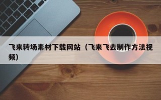 江门飞来转场素材下载网站（飞来飞去制作方法视频）