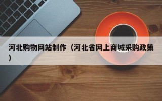江门河北购物网站制作（河北省网上商城采购政策）