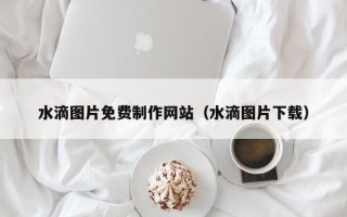 江门水滴图片免费制作网站（水滴图片下载）