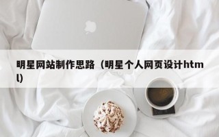 江门明星网站制作思路（明星个人网页设计html）