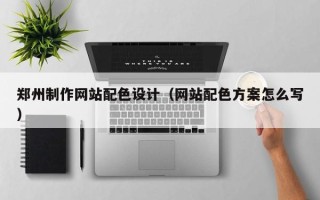江门郑州制作网站配色设计（网站配色方案怎么写）